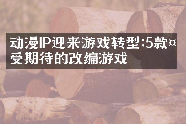动漫IP迎来游戏转型:5款备受期待的改编游戏