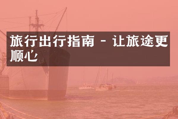 旅行出行指南 - 让旅途更顺心