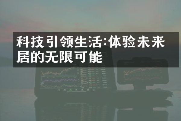 科技引领生活:体验未来家居的无限可能
