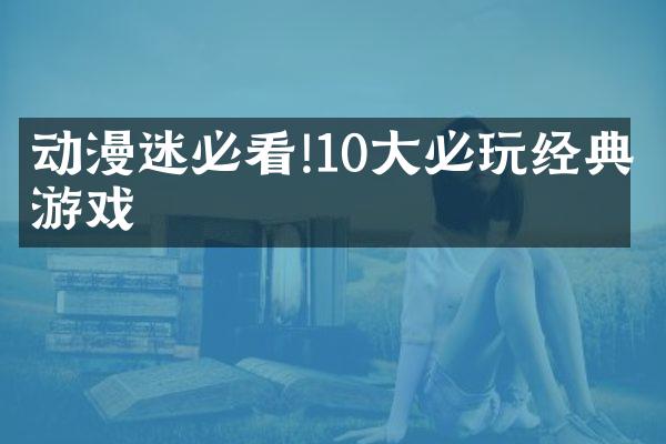动漫迷必看!10大必玩经典游戏