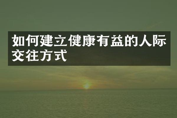 如何建立健康有益的人际交往方式