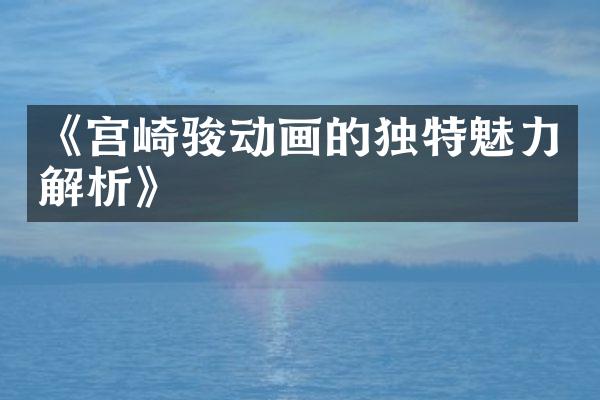 《宫崎骏动画的独特魅力解析》