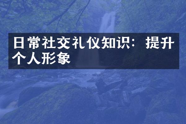 日常社交礼仪知识：提升个人形象