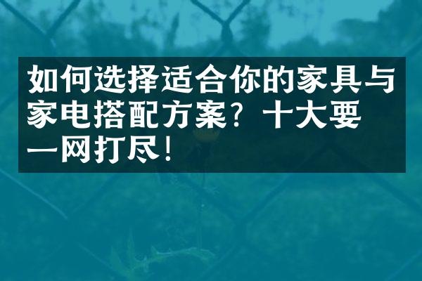 如何选择适合你的家具与家电搭配方案？十大要点一网打尽！