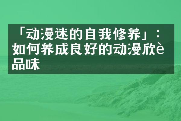 「动漫迷的自我修养」：如何养成良好的动漫欣赏品味