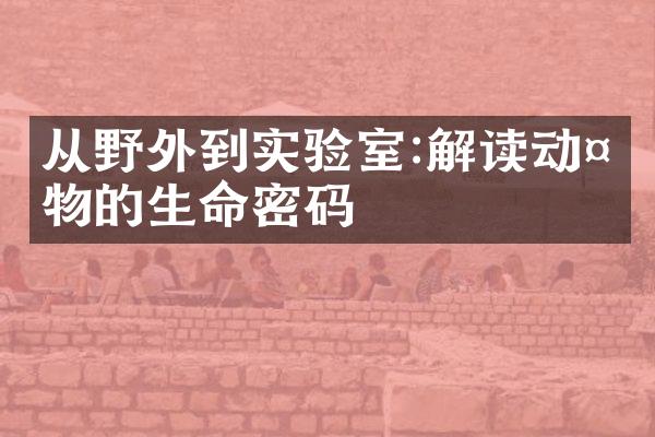 从野外到实验室:解读动植物的生命密码