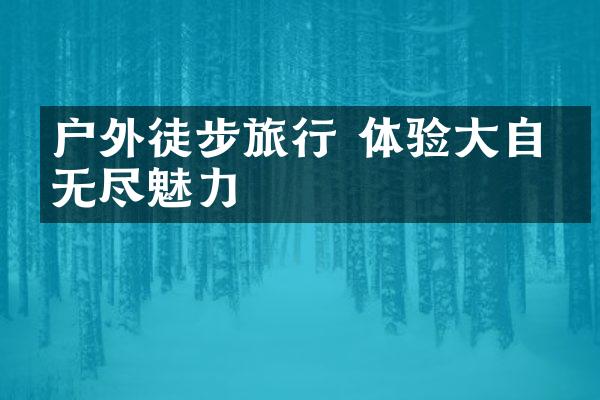 户外徒步旅行 体验大自然无尽魅力