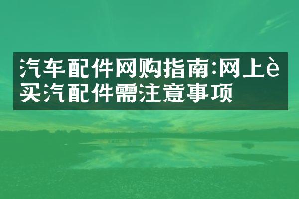 汽车配件网购指南:网上购买汽配件需注意事项