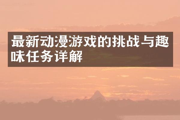 最新动漫游戏的挑战与趣味任务详解