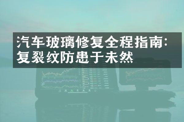 汽车玻璃修复全程指南:修复裂纹防患于未然