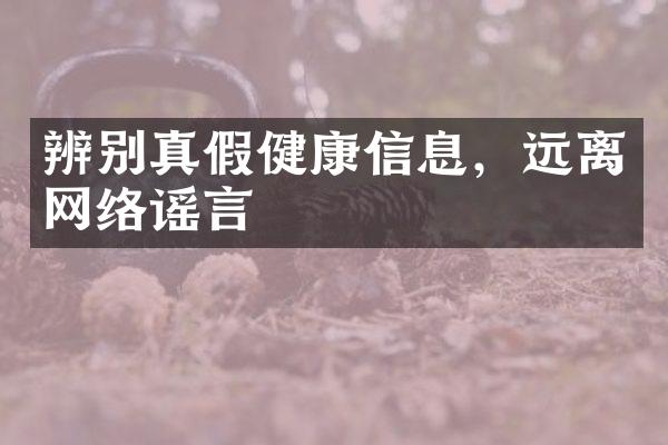 辨别真假健康信息，远离网络谣言