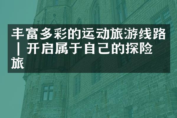 丰富多彩的运动旅游线路 | 开启属于自己的探险之旅