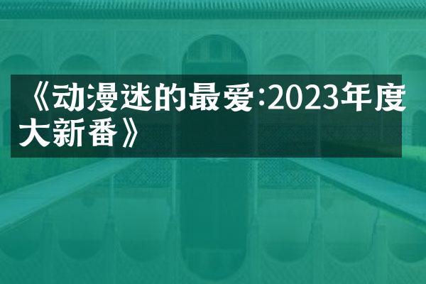 《动漫迷的最爱:2023年度十大新番》