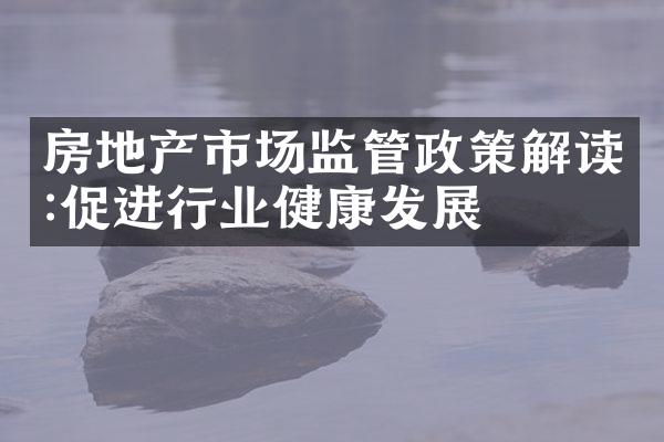 房地产市场监管政策解读:促进行业健康发展