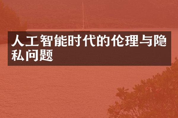 人工智能时代的伦理与隐私问题