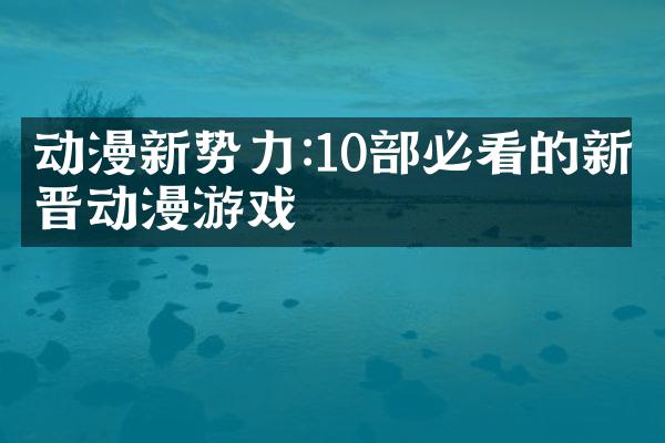 动漫新势力:10部必看的新晋动漫游戏