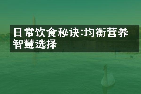 日常饮食秘诀:均衡营养的智慧选择