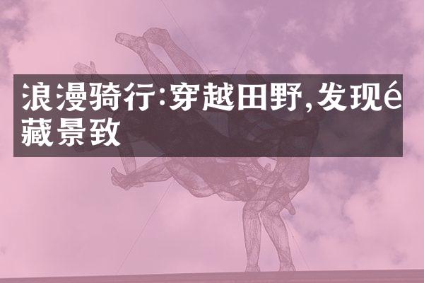 浪漫骑行:穿越田野,发现隐藏景致