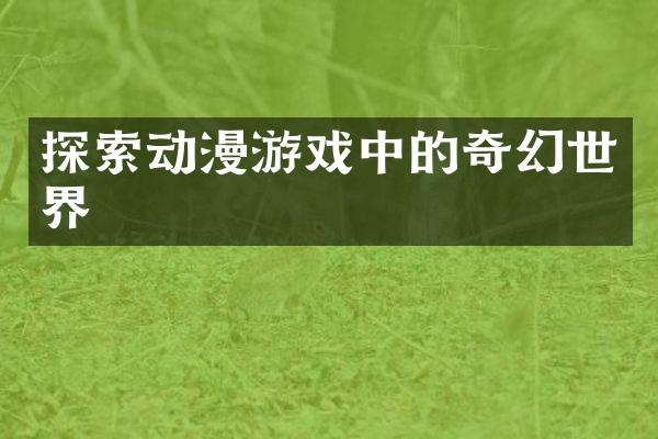 探索动漫游戏中的奇幻世界