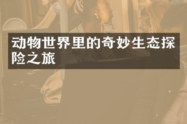 动物世界里的奇妙生态探险之旅