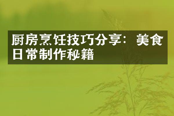 厨房烹饪技巧分享：美食日常制作秘籍
