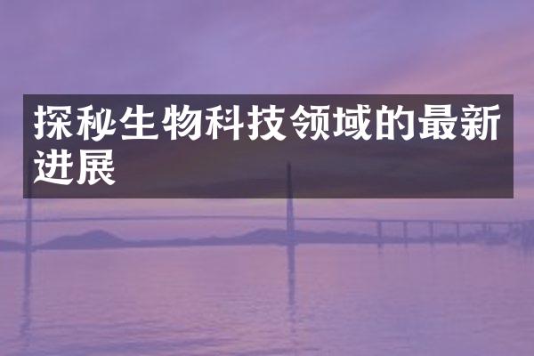 探秘生物科技领域的最新进展