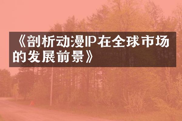 《剖析动漫IP在全球市场上的发展前景》