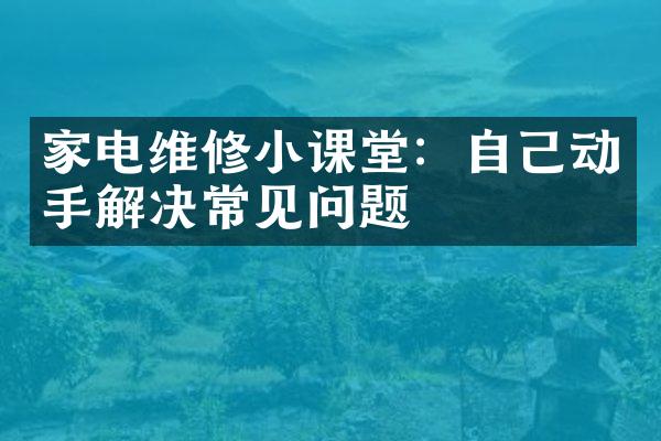 家电维修小课堂：自己动手解决常见问题