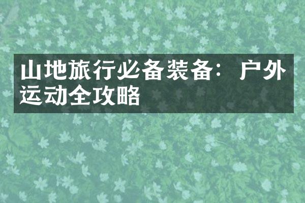 山地旅行必备装备：户外运动全攻略