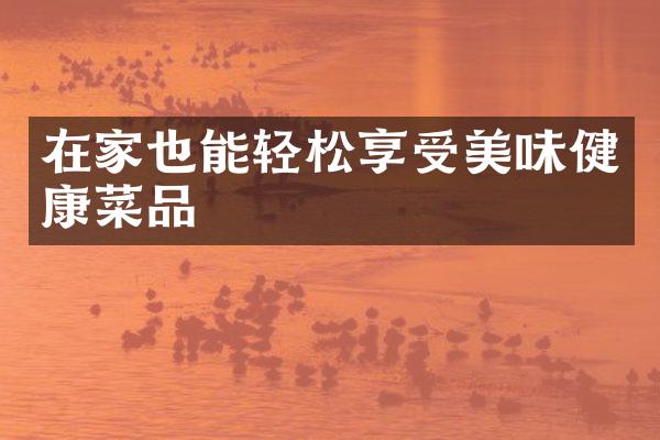 在家也能轻松享受美味健康菜品