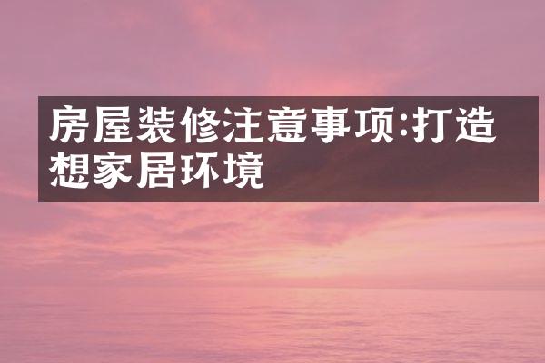 房屋装修注意事项:打造理想家居环境