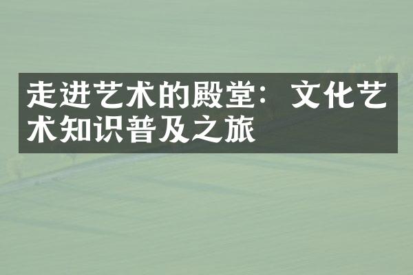 走进艺术的殿堂：文化艺术知识普及之旅
