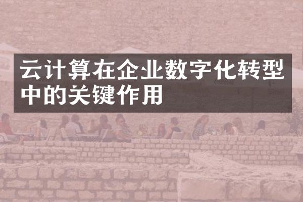 云计算在企业数字化转型中的关键作用