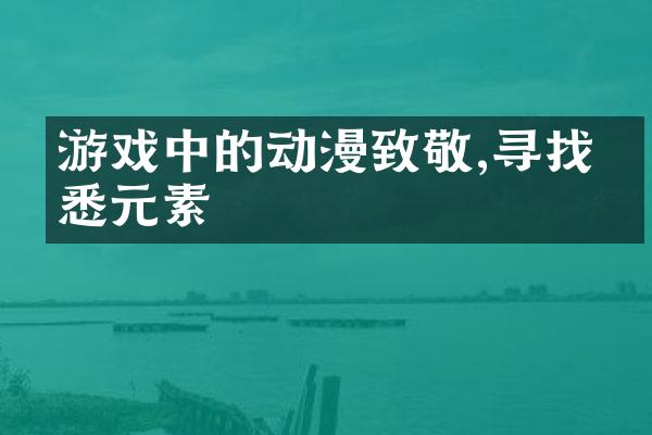 游戏中的动漫致敬,寻找熟悉元素