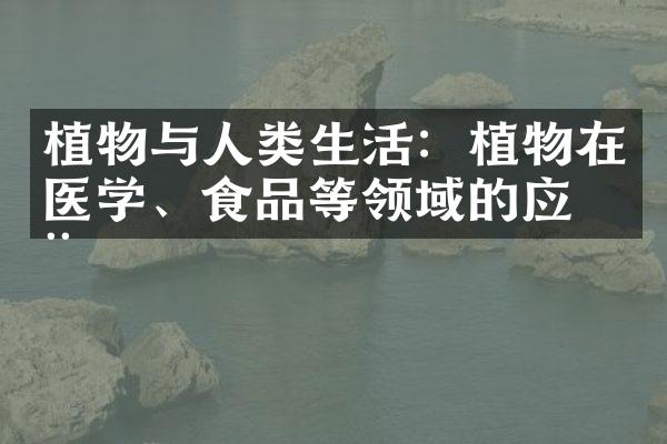植物与人类生活：植物在医学、食品等领域的应用