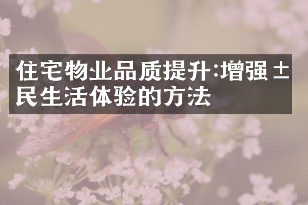 住宅物业品质提升:增强居民生活体验的方法