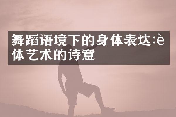舞蹈语境下的身体表达:肢体艺术的诗意