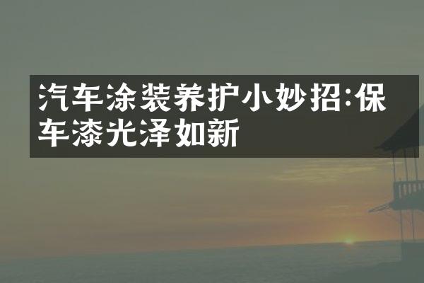 汽车涂装养护小妙招:保持车漆光泽如新