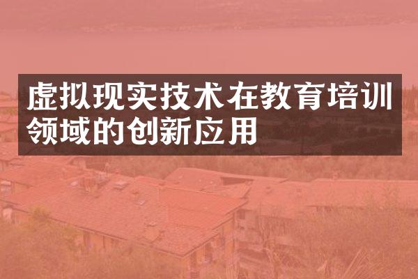 虚拟现实技术在教育培训领域的创新应用
