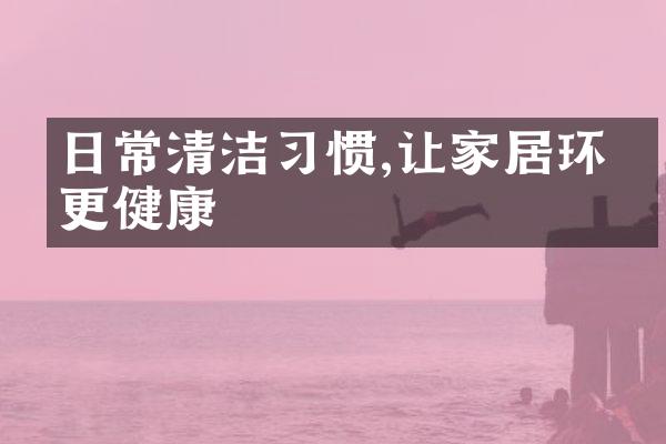 日常清洁习惯,让家居环境更健康