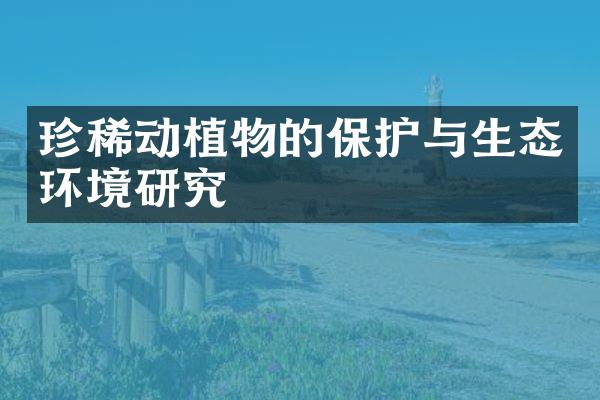 珍稀动植物的保护与生态环境研究