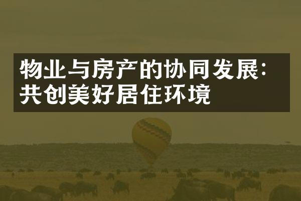 物业与房产的协同发展：共创美好居住环境