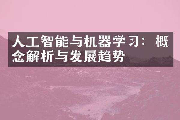 人工智能与机器学习：概念解析与发展趋势