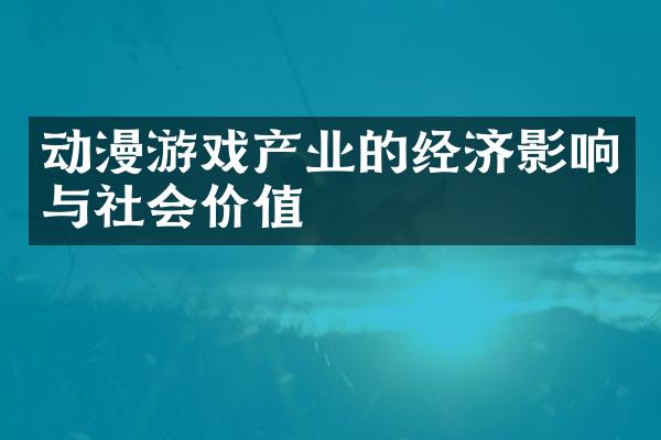 动漫游戏产业的经济影响与社会价值