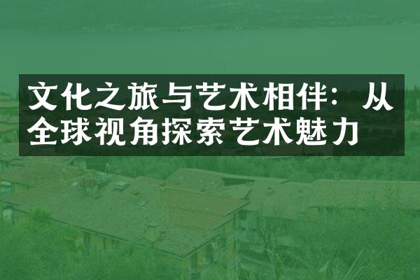 文化之旅与艺术相伴：从全球视角探索艺术魅力