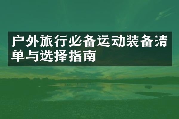 户外旅行必备运动装备清单与选择指南