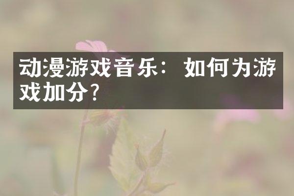 动漫游戏音乐：如何为游戏加分？