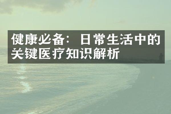 健康必备：日常生活中的关键医疗知识解析