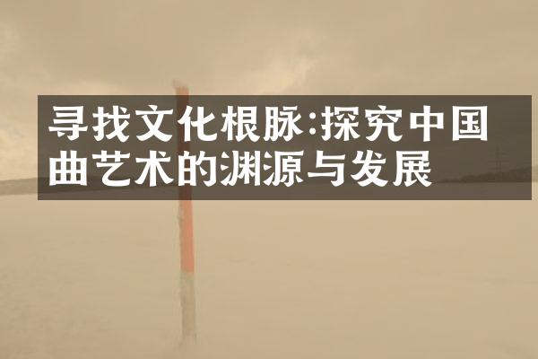 寻找文化根脉:探究中国戏曲艺术的渊源与发展