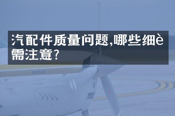 汽配件质量问题,哪些细节需注意?